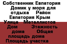 Собственник.Евпатория !!Домик у моря для отдыха. › Район ­ Евпатория Крым  › Улица ­ Металлистов  › Дом ­ 38 › Этажность дома ­ 1 › Общая площадь дома ­ 55 › Площадь участка ­ 3 › Цена ­ 1 500 - Крым, Евпатория Недвижимость » Дома, коттеджи, дачи аренда   